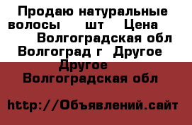 Продаю натуральные волосы 200 шт. › Цена ­ 3 500 - Волгоградская обл., Волгоград г. Другое » Другое   . Волгоградская обл.